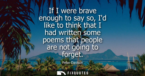 Small: If I were brave enough to say so, Id like to think that I had written some poems that people are not go