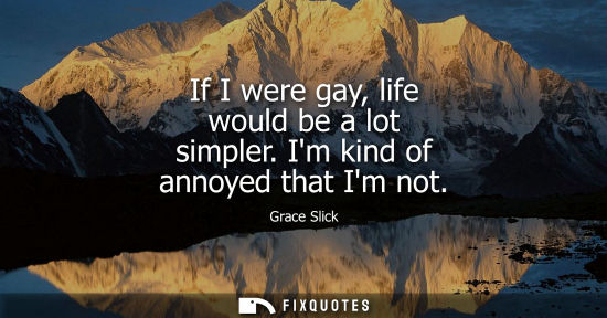 Small: If I were gay, life would be a lot simpler. Im kind of annoyed that Im not