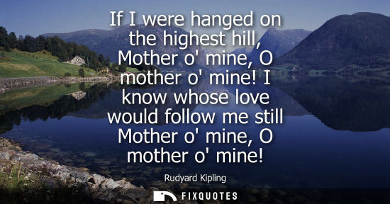 Small: If I were hanged on the highest hill, Mother o mine, O mother o mine! I know whose love would follow me