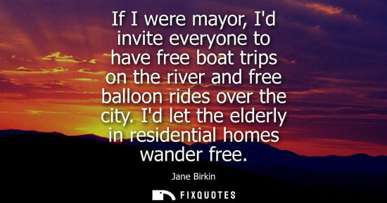 Small: If I were mayor, Id invite everyone to have free boat trips on the river and free balloon rides over the city.