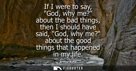 Small: If I were to say, God, why me? about the bad things, then I should have said, God, why me? about the go
