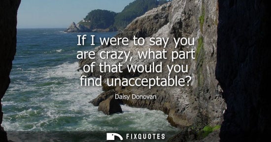 Small: If I were to say you are crazy, what part of that would you find unacceptable?