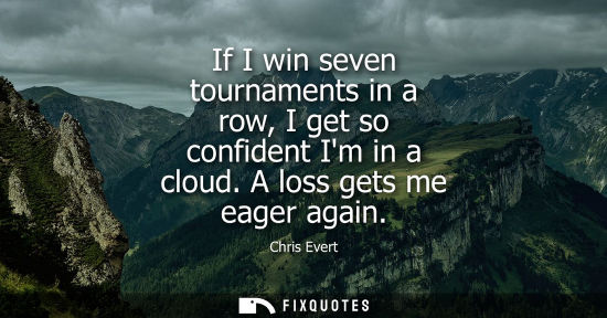 Small: If I win seven tournaments in a row, I get so confident Im in a cloud. A loss gets me eager again