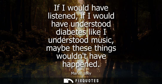 Small: If I would have listened, if I would have understood diabetes like I understood music, maybe these thin