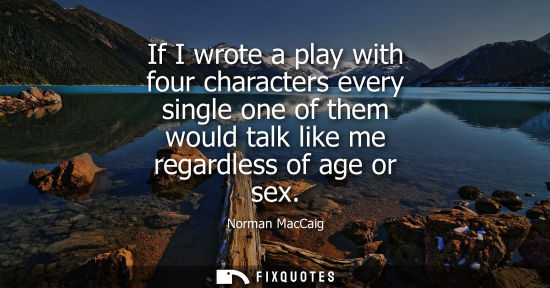 Small: If I wrote a play with four characters every single one of them would talk like me regardless of age or sex