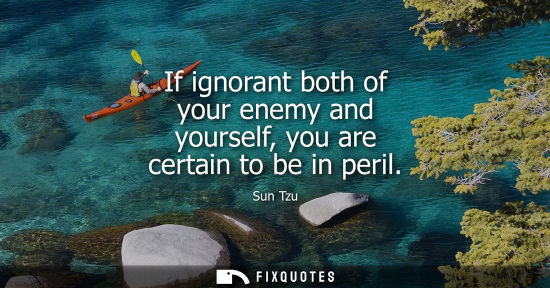 Small: If ignorant both of your enemy and yourself, you are certain to be in peril