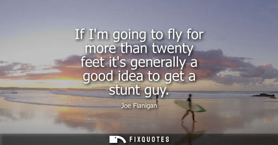 Small: If Im going to fly for more than twenty feet its generally a good idea to get a stunt guy