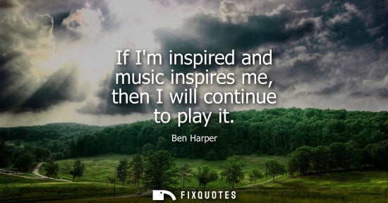 Small: If Im inspired and music inspires me, then I will continue to play it