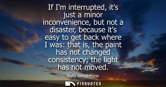 Small: If Im interrupted, its just a minor inconvenience, but not a disaster, because its easy to get back whe