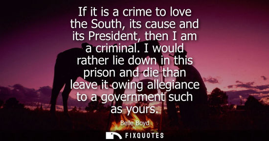 Small: If it is a crime to love the South, its cause and its President, then I am a criminal. I would rather lie down