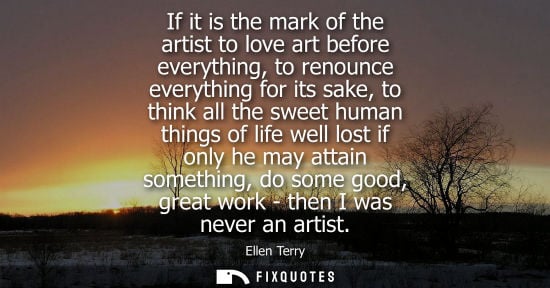 Small: If it is the mark of the artist to love art before everything, to renounce everything for its sake, to 
