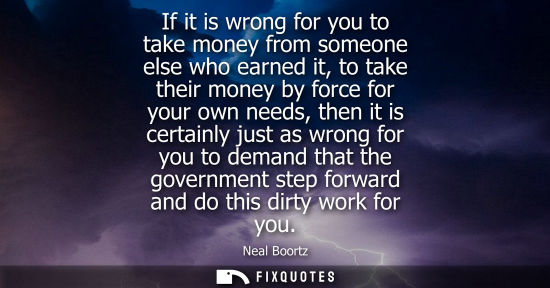 Small: If it is wrong for you to take money from someone else who earned it, to take their money by force for 