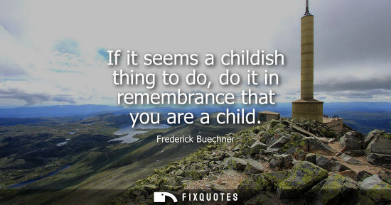 Small: If it seems a childish thing to do, do it in remembrance that you are a child