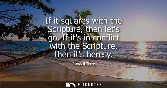 Small: If it squares with the Scripture, then lets go. If its in conflict with the Scripture, then its heresy