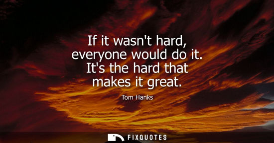 Small: If it wasnt hard, everyone would do it. Its the hard that makes it great