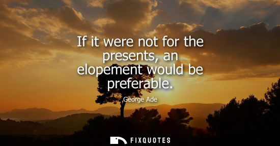 Small: If it were not for the presents, an elopement would be preferable