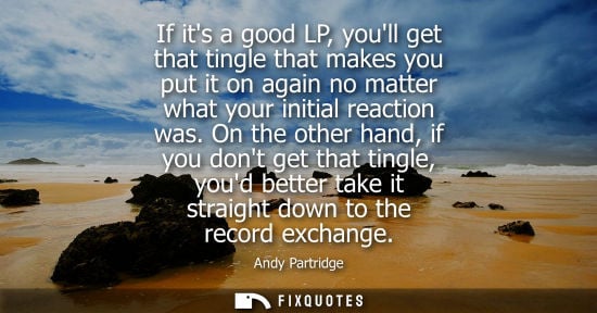 Small: If its a good LP, youll get that tingle that makes you put it on again no matter what your initial reac