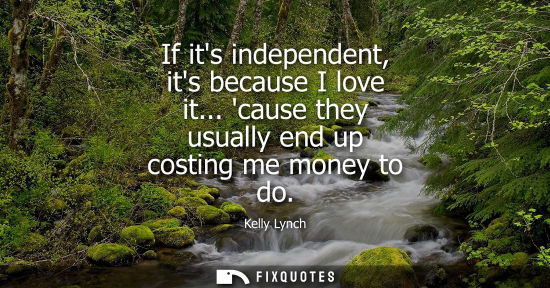 Small: If its independent, its because I love it... cause they usually end up costing me money to do