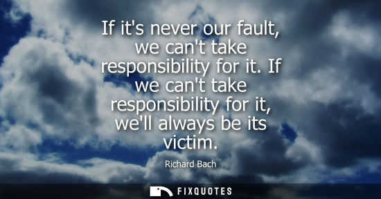 Small: If its never our fault, we cant take responsibility for it. If we cant take responsibility for it, well