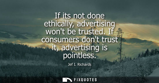 Small: If its not done ethically, advertising wont be trusted. If consumers dont trust it, advertising is poin