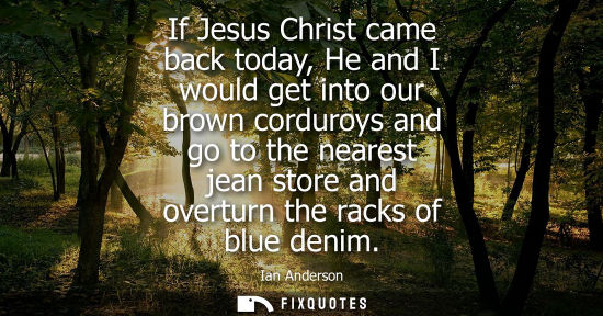 Small: If Jesus Christ came back today, He and I would get into our brown corduroys and go to the nearest jean