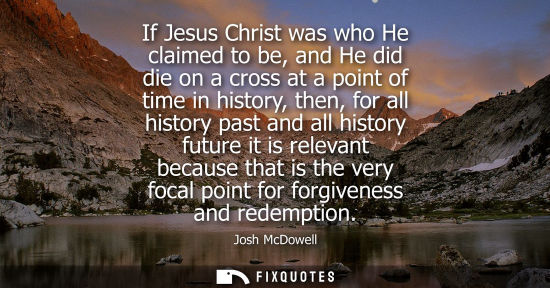 Small: If Jesus Christ was who He claimed to be, and He did die on a cross at a point of time in history, then