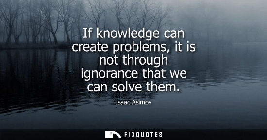 Small: If knowledge can create problems, it is not through ignorance that we can solve them