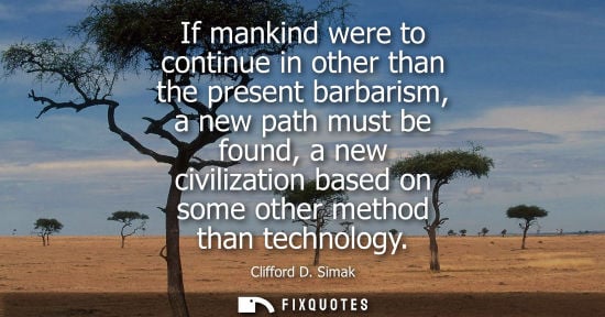 Small: If mankind were to continue in other than the present barbarism, a new path must be found, a new civili