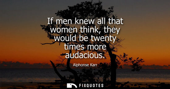 Small: If men knew all that women think, they would be twenty times more audacious