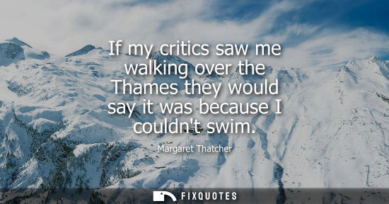 Small: If my critics saw me walking over the Thames they would say it was because I couldnt swim