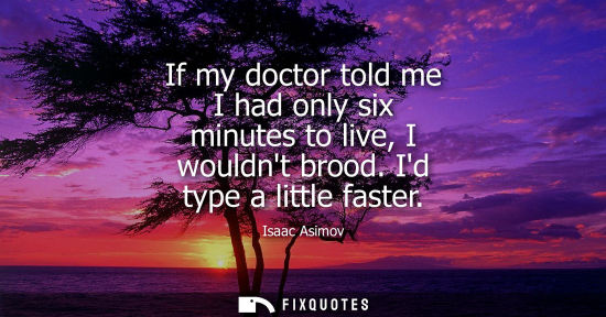Small: If my doctor told me I had only six minutes to live, I wouldnt brood. Id type a little faster
