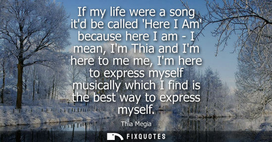 Small: If my life were a song itd be called Here I Am because here I am - I mean, Im Thia and Im here to me me