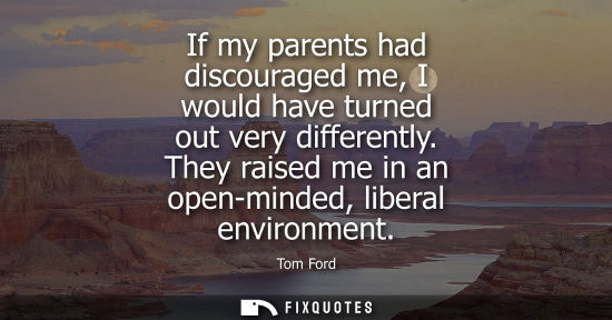 Small: If my parents had discouraged me, I would have turned out very differently. They raised me in an open-m