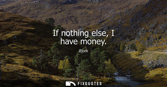 Small: If nothing else, I have money