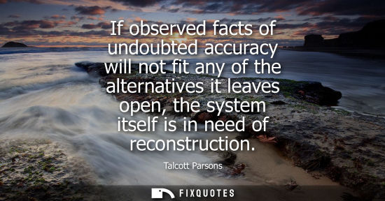 Small: If observed facts of undoubted accuracy will not fit any of the alternatives it leaves open, the system