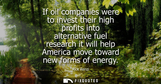 Small: If oil companies were to invest their high profits into alternative fuel research it will help America 