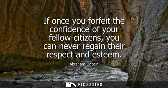 Small: If once you forfeit the confidence of your fellow-citizens, you can never regain their respect and esteem