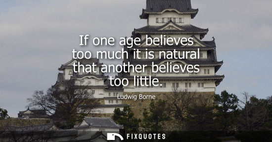 Small: If one age believes too much it is natural that another believes too little