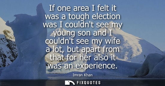 Small: If one area I felt it was a tough election was I couldnt see my young son and I couldnt see my wife a l
