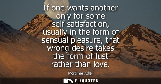 Small: If one wants another only for some self-satisfaction, usually in the form of sensual pleasure, that wro