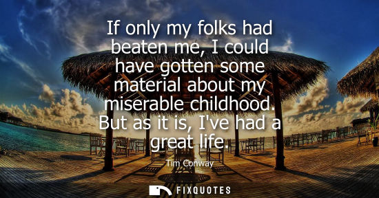 Small: If only my folks had beaten me, I could have gotten some material about my miserable childhood. But as 