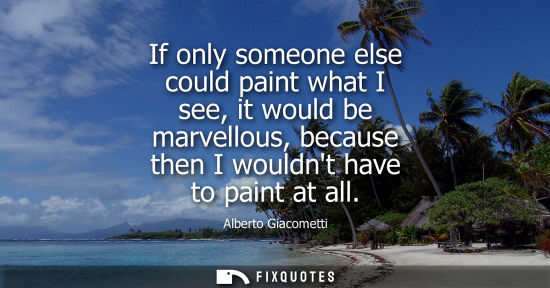Small: If only someone else could paint what I see, it would be marvellous, because then I wouldnt have to pai