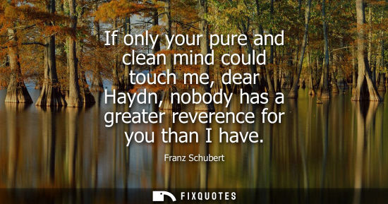 Small: If only your pure and clean mind could touch me, dear Haydn, nobody has a greater reverence for you tha