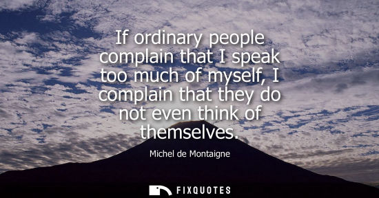 Small: If ordinary people complain that I speak too much of myself, I complain that they do not even think of themsel