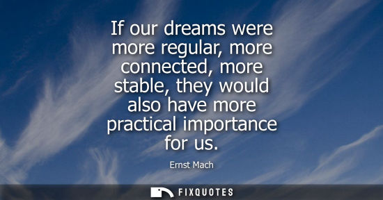 Small: If our dreams were more regular, more connected, more stable, they would also have more practical impor