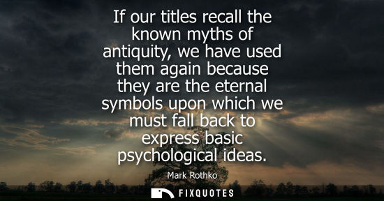 Small: If our titles recall the known myths of antiquity, we have used them again because they are the eternal