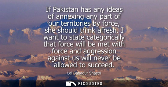 Small: If Pakistan has any ideas of annexing any part of our territories by force, she should think afresh.