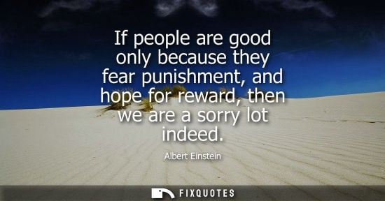 Small: If people are good only because they fear punishment, and hope for reward, then we are a sorry lot indeed
