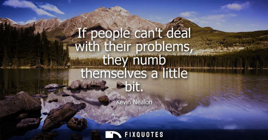 Small: If people cant deal with their problems, they numb themselves a little bit