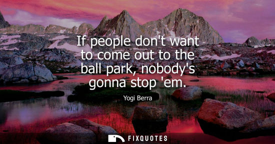 Small: If people dont want to come out to the ball park, nobodys gonna stop em